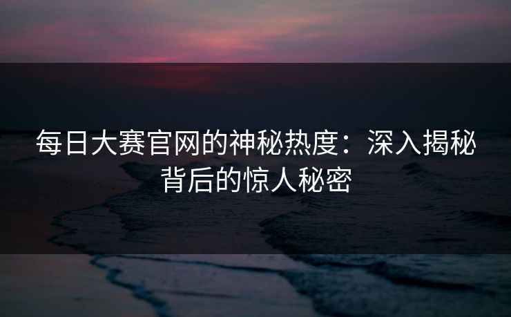每日大赛官网的神秘热度：深入揭秘背后的惊人秘密
