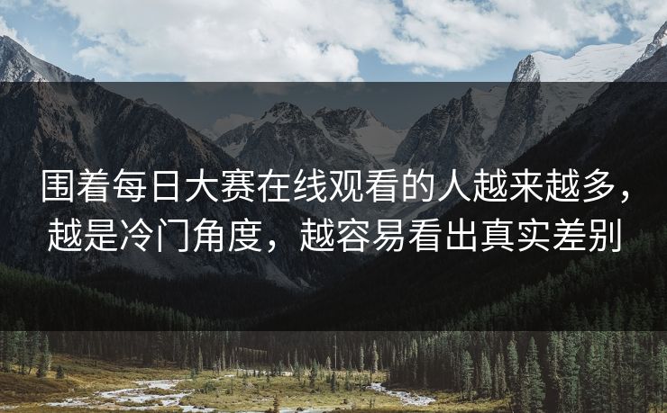 围着每日大赛在线观看的人越来越多，越是冷门角度，越容易看出真实差别