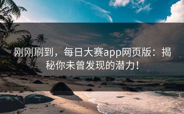 刚刚刷到，每日大赛app网页版：揭秘你未曾发现的潜力！