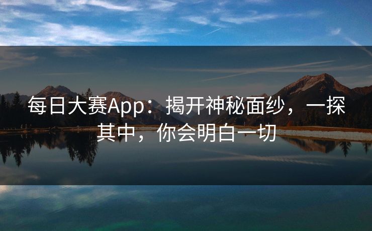 每日大赛App：揭开神秘面纱，一探其中，你会明白一切
