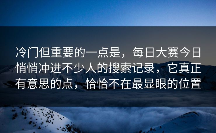 冷门但重要的一点是,每日大赛今日悄悄冲进不少人的搜索记录,它真正有意思的点,恰恰不在最显眼的位置