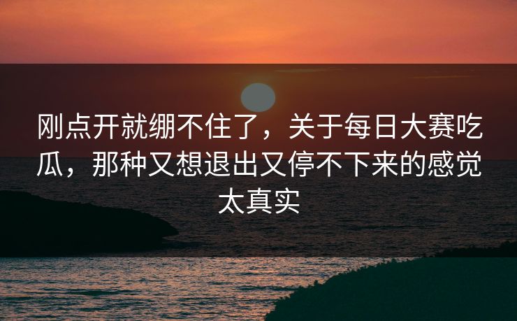刚点开就绷不住了，关于每日大赛吃瓜，那种又想退出又停不下来的感觉太真实