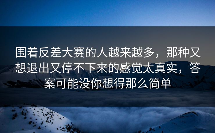 围着反差大赛的人越来越多，那种又想退出又停不下来的感觉太真实，答案可能没你想得那么简单