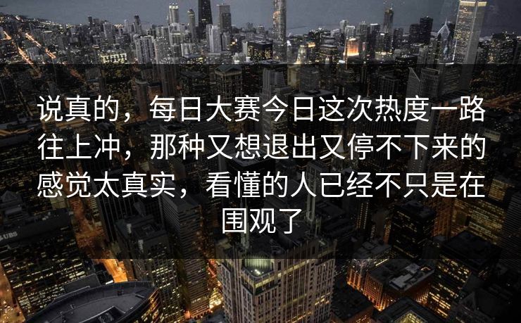 说真的，每日大赛今日这次热度一路往上冲，那种又想退出又停不下来的感觉太真实，看懂的人已经不只是在围观了