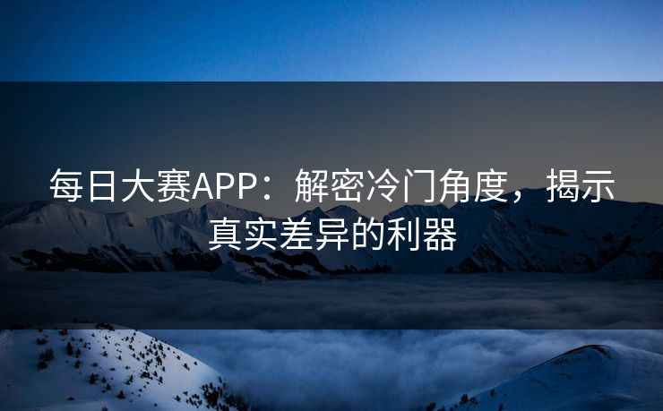 每日大赛APP：解密冷门角度，揭示真实差异的利器