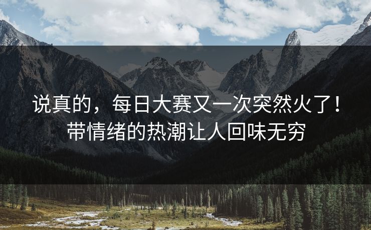 说真的，每日大赛又一次突然火了！带情绪的热潮让人回味无穷