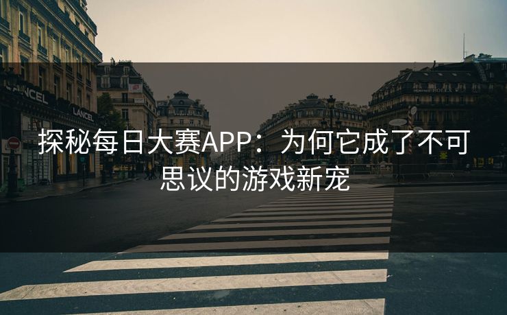 探秘每日大赛APP：为何它成了不可思议的游戏新宠