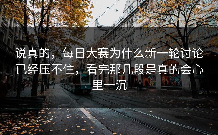说真的，每日大赛为什么新一轮讨论已经压不住，看完那几段是真的会心里一沉