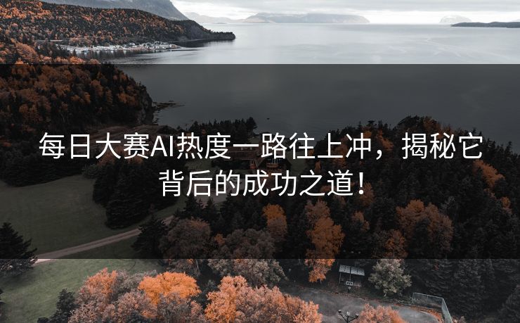 每日大赛AI热度一路往上冲，揭秘它背后的成功之道！