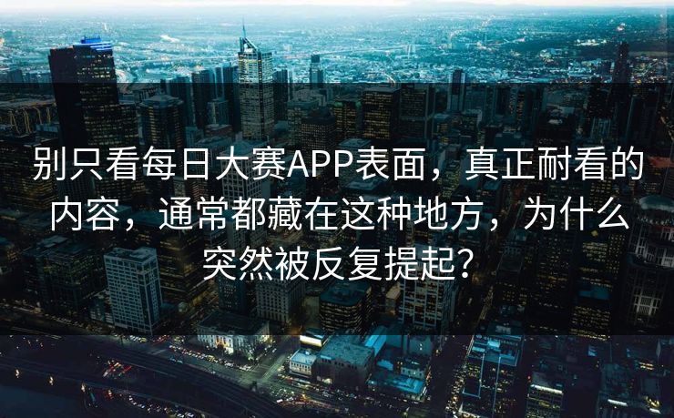 别只看每日大赛APP表面，真正耐看的内容，通常都藏在这种地方，为什么突然被反复提起？