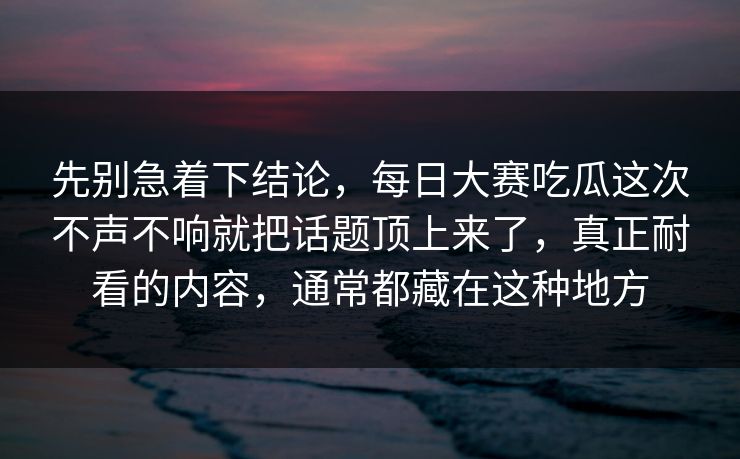 先别急着下结论，每日大赛吃瓜这次不声不响就把话题顶上来了，真正耐看的内容，通常都藏在这种地方