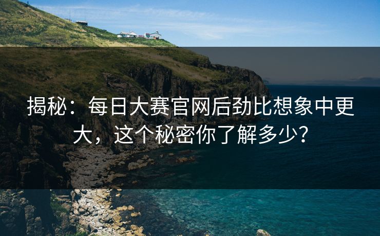 揭秘：每日大赛官网后劲比想象中更大，这个秘密你了解多少？