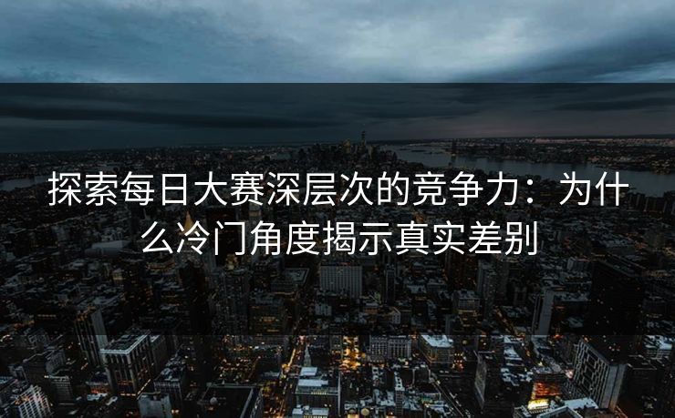 探索每日大赛深层次的竞争力：为什么冷门角度揭示真实差别