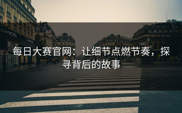 每日大赛官网：让细节点燃节奏，探寻背后的故事