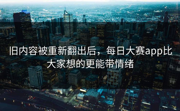 旧内容被重新翻出后，每日大赛app比大家想的更能带情绪