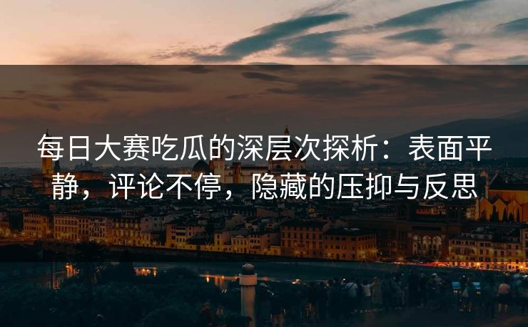 每日大赛吃瓜的深层次探析：表面平静，评论不停，隐藏的压抑与反思