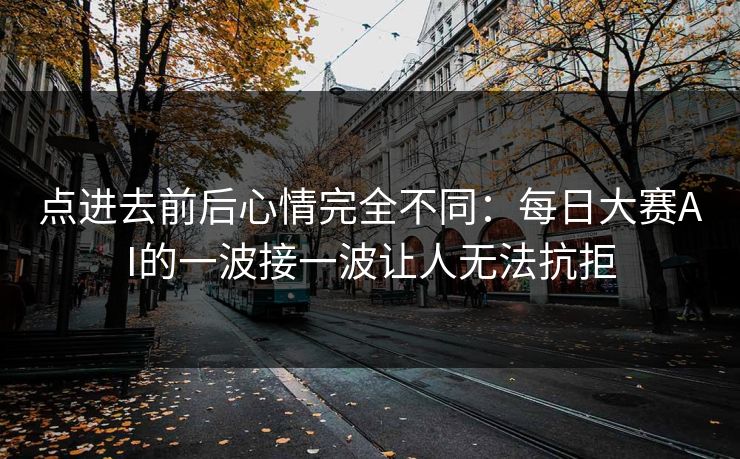 点进去前后心情完全不同：每日大赛AI的一波接一波让人无法抗拒