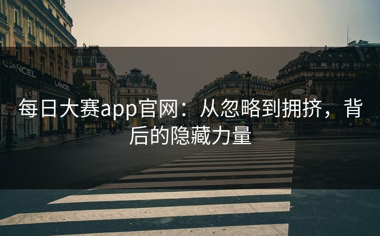 每日大赛app官网：从忽略到拥挤，背后的隐藏力量