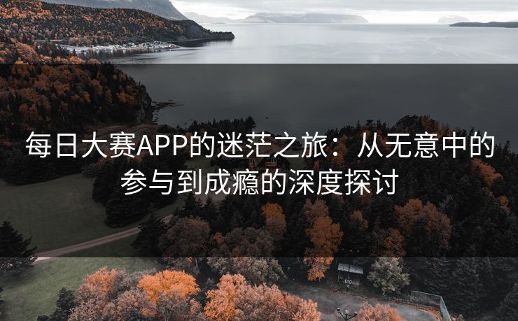 每日大赛APP的迷茫之旅：从无意中的参与到成瘾的深度探讨