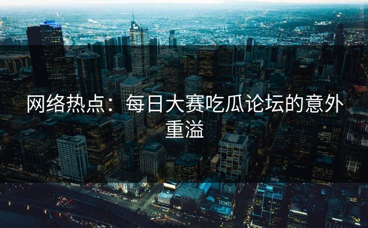网络热点：每日大赛吃瓜论坛的意外重溢
