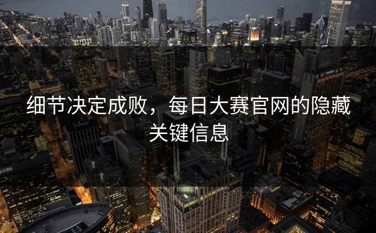 细节决定成败，每日大赛官网的隐藏关键信息