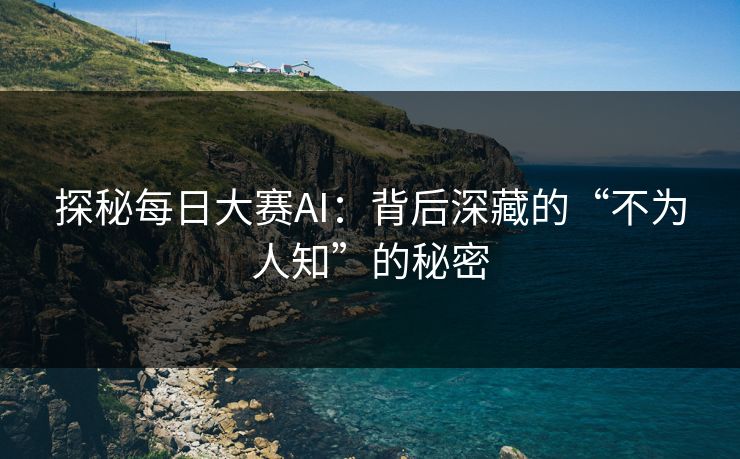 探秘每日大赛AI：背后深藏的“不为人知”的秘密