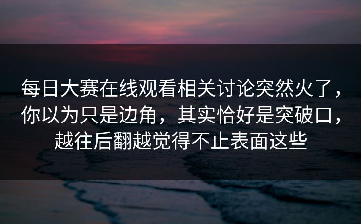 每日大赛在线观看相关讨论突然火了，你以为只是边角，其实恰好是突破口，越往后翻越觉得不止表面这些