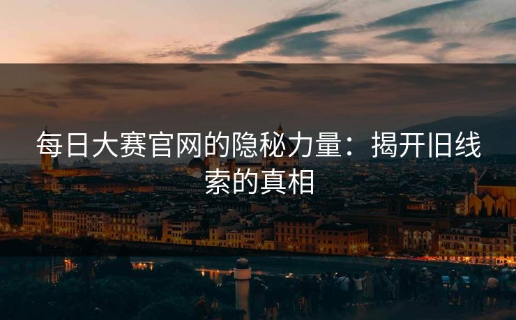 每日大赛官网的隐秘力量：揭开旧线索的真相