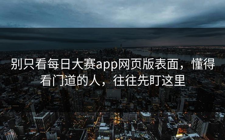 别只看每日大赛app网页版表面，懂得看门道的人，往往先盯这里