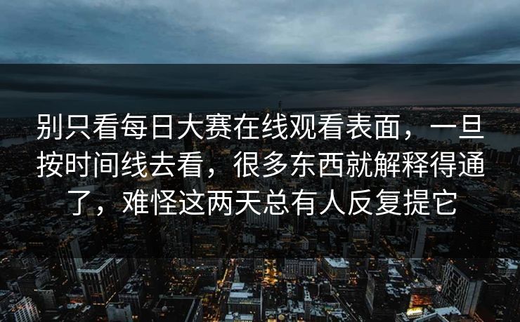 别只看每日大赛在线观看表面，一旦按时间线去看，很多东西就解释得通了，难怪这两天总有人反复提它