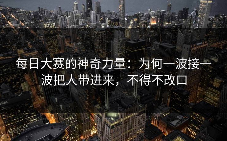 每日大赛的神奇力量：为何一波接一波把人带进来，不得不改口