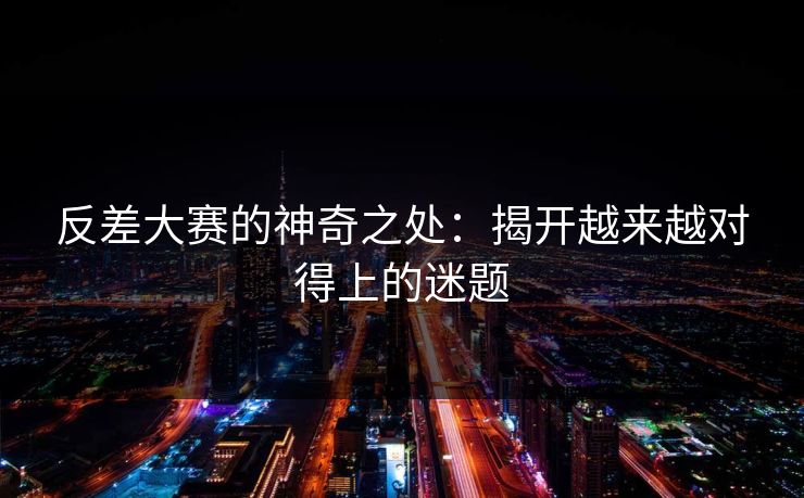 反差大赛的神奇之处：揭开越来越对得上的迷题