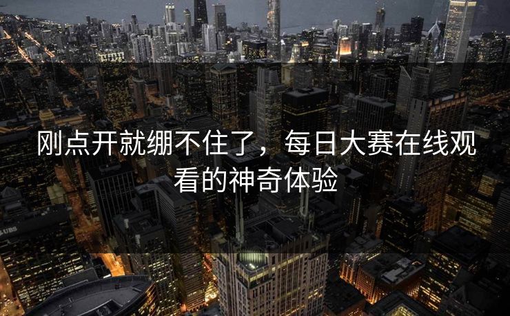 刚点开就绷不住了，每日大赛在线观看的神奇体验