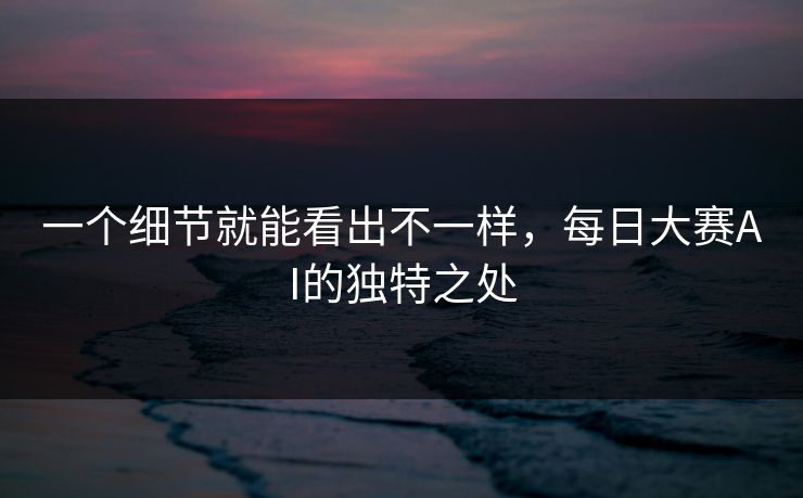 一个细节就能看出不一样，每日大赛AI的独特之处