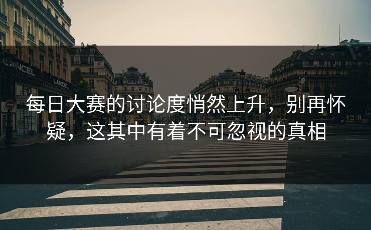 每日大赛的讨论度悄然上升，别再怀疑，这其中有着不可忽视的真相