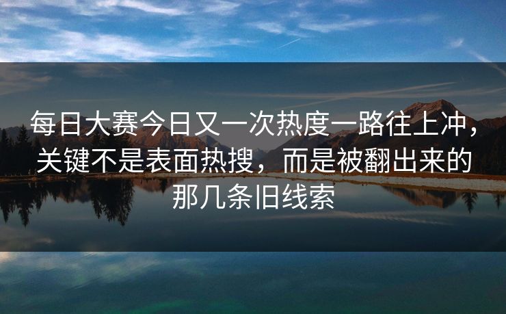 每日大赛今日又一次热度一路往上冲，关键不是表面热搜，而是被翻出来的那几条旧线索