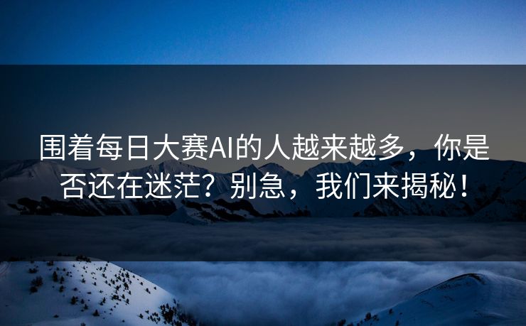 围着每日大赛AI的人越来越多，你是否还在迷茫？别急，我们来揭秘！