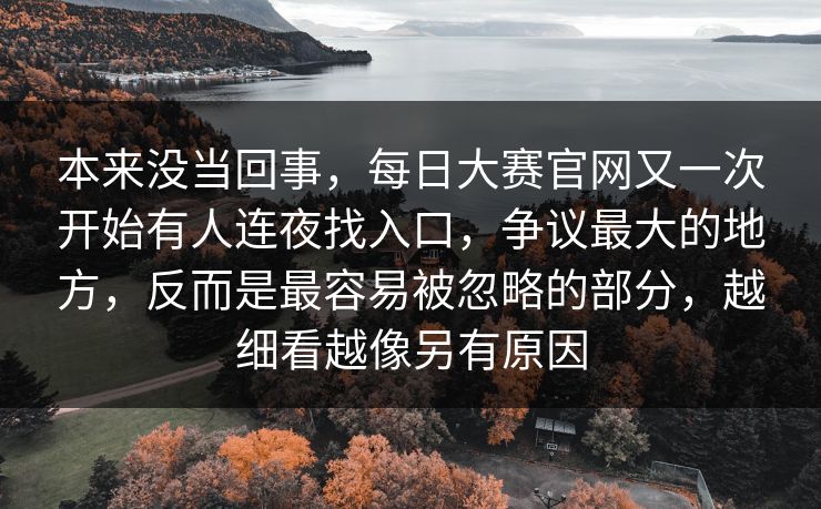 本来没当回事，每日大赛官网又一次开始有人连夜找入口，争议最大的地方，反而是最容易被忽略的部分，越细看越像另有原因