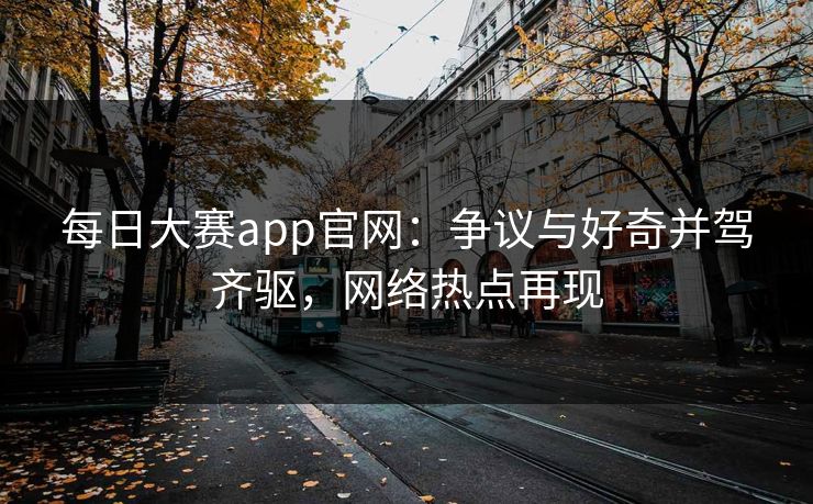 每日大赛app官网：争议与好奇并驾齐驱，网络热点再现