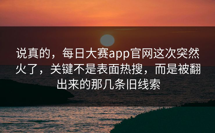 说真的，每日大赛app官网这次突然火了，关键不是表面热搜，而是被翻出来的那几条旧线索