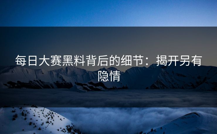 每日大赛黑料背后的细节：揭开另有隐情