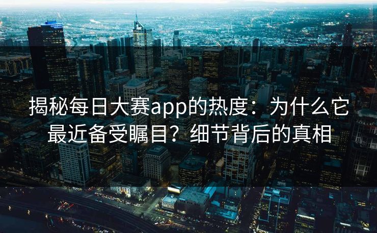 揭秘每日大赛app的热度：为什么它最近备受瞩目？细节背后的真相