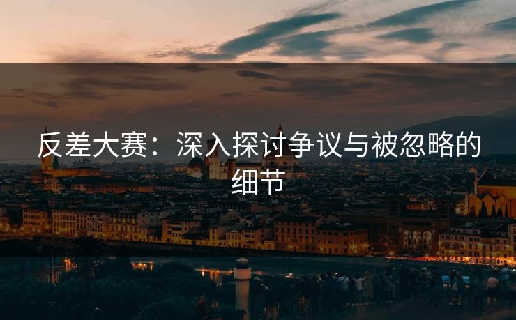 反差大赛：深入探讨争议与被忽略的细节