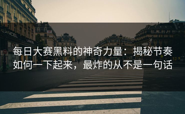 每日大赛黑料的神奇力量：揭秘节奏如何一下起来，最炸的从不是一句话