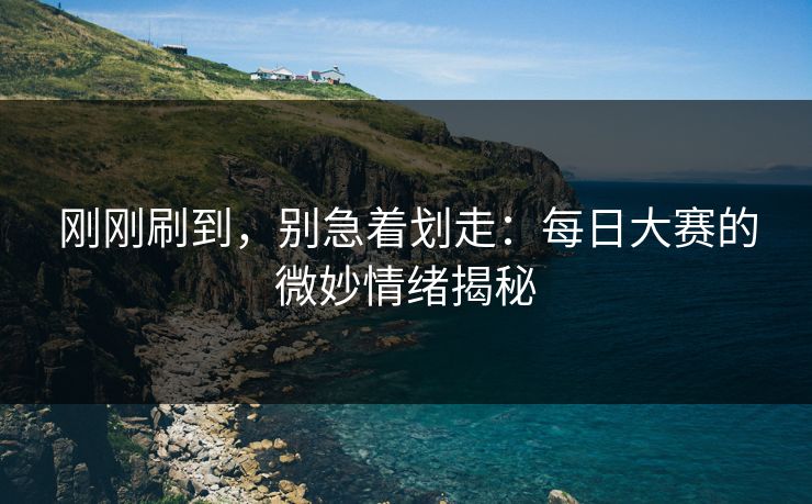 刚刚刷到，别急着划走：每日大赛的微妙情绪揭秘
