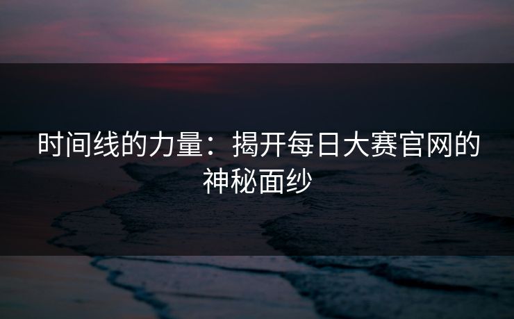 时间线的力量：揭开每日大赛官网的神秘面纱
