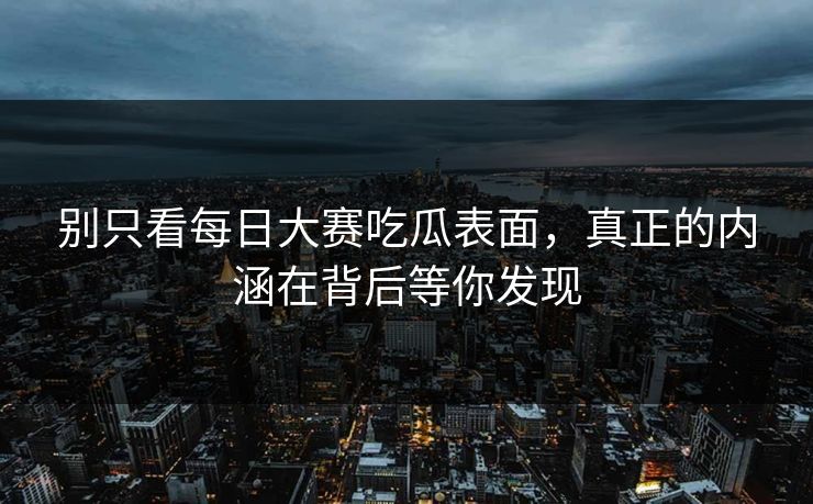 别只看每日大赛吃瓜表面，真正的内涵在背后等你发现
