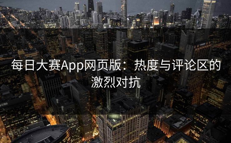 每日大赛App网页版：热度与评论区的激烈对抗