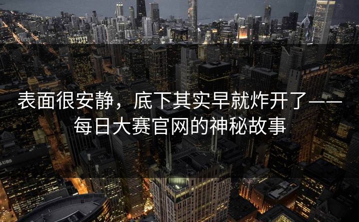 表面很安静，底下其实早就炸开了——每日大赛官网的神秘故事