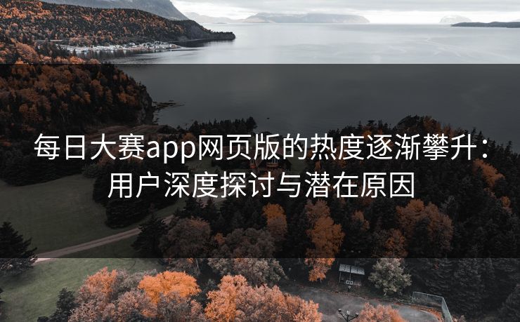 每日大赛app网页版的热度逐渐攀升：用户深度探讨与潜在原因
